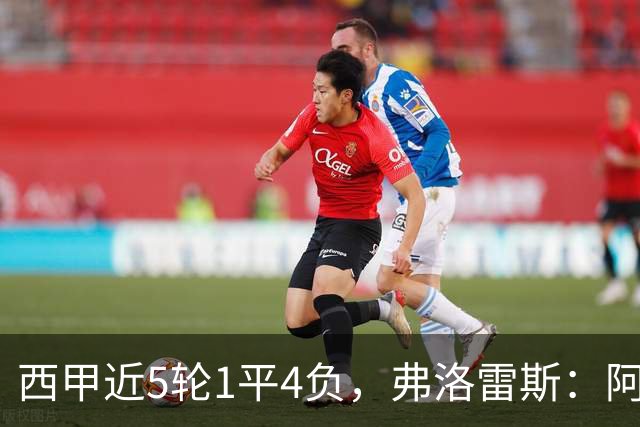西甲近5轮1平4负，弗洛雷斯：阿拉维斯需扭转颓势