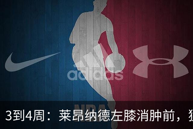 3到4周：莱昂纳德左膝消肿前，猛龙等不到他